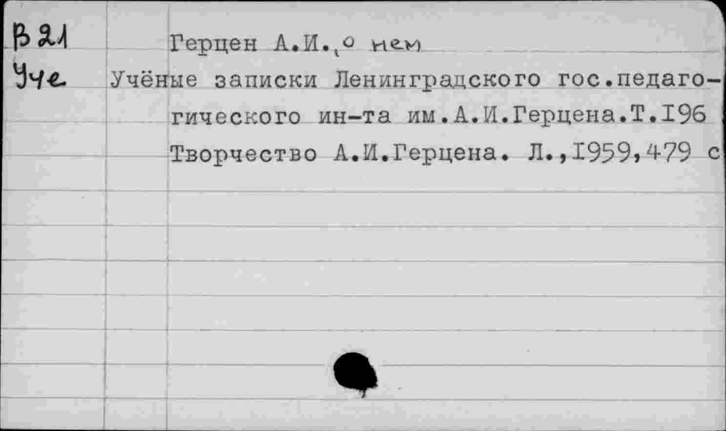 ﻿Герцен А.И.К<> ней
Учёные записки Ленинградского гос.педагогического ин-та им.А.И.Герцена.Т.196 Творчество А.И.Герцена. Л.,1959»479 с